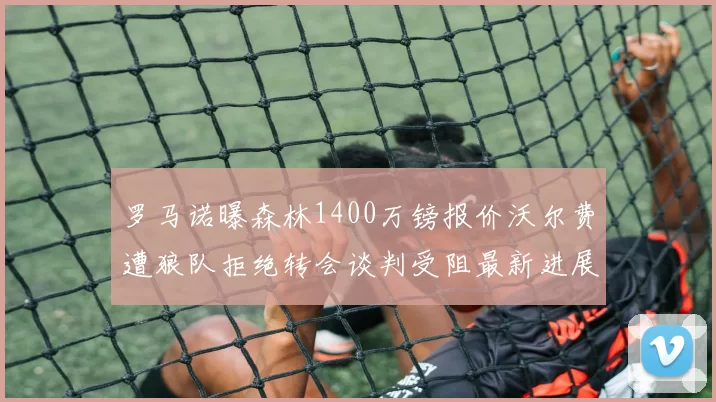罗马诺曝森林1400万镑报价沃尔费遭狼队拒绝转会谈判受阻最新进展